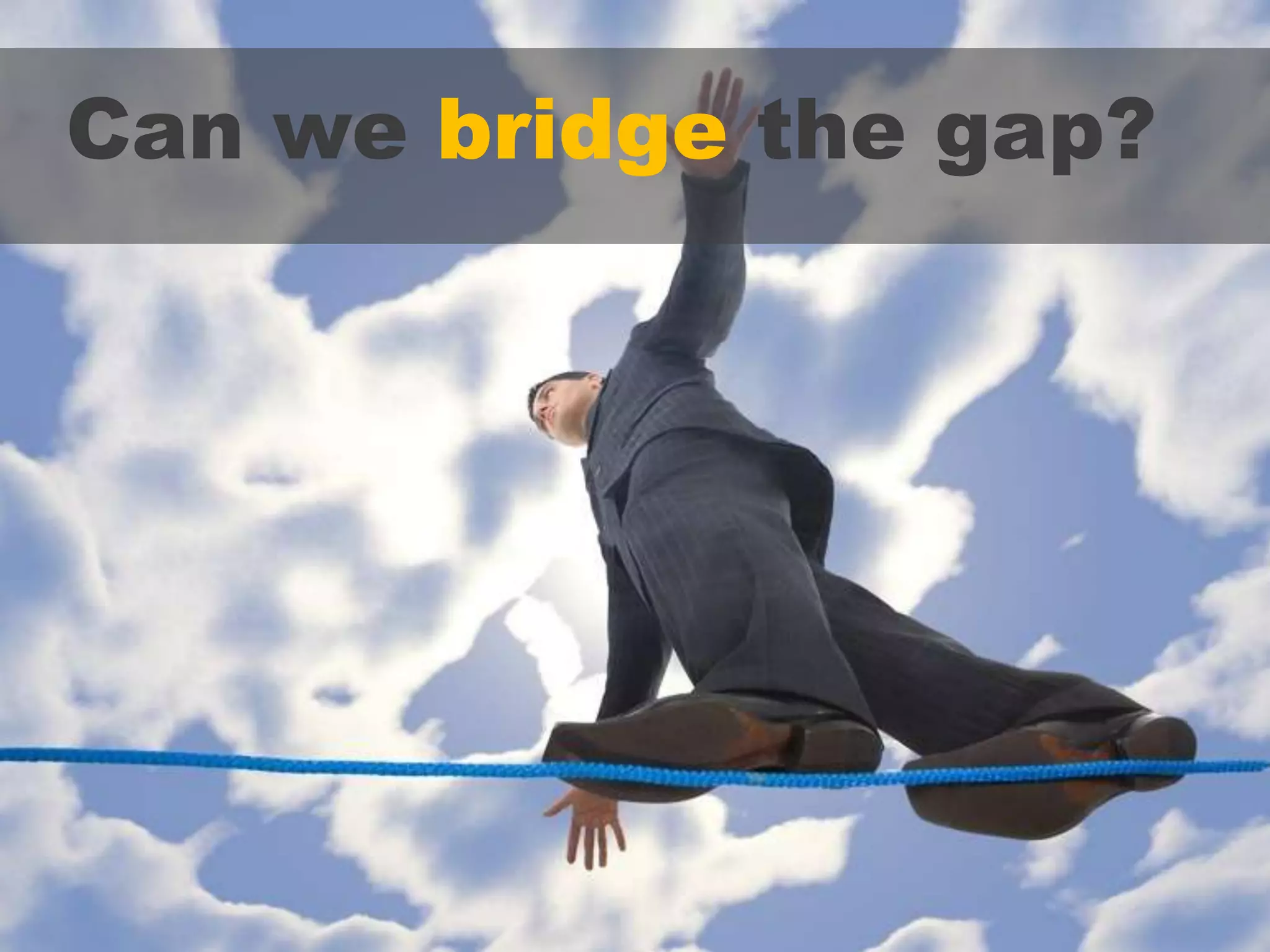 Can we bridge the gap?
 