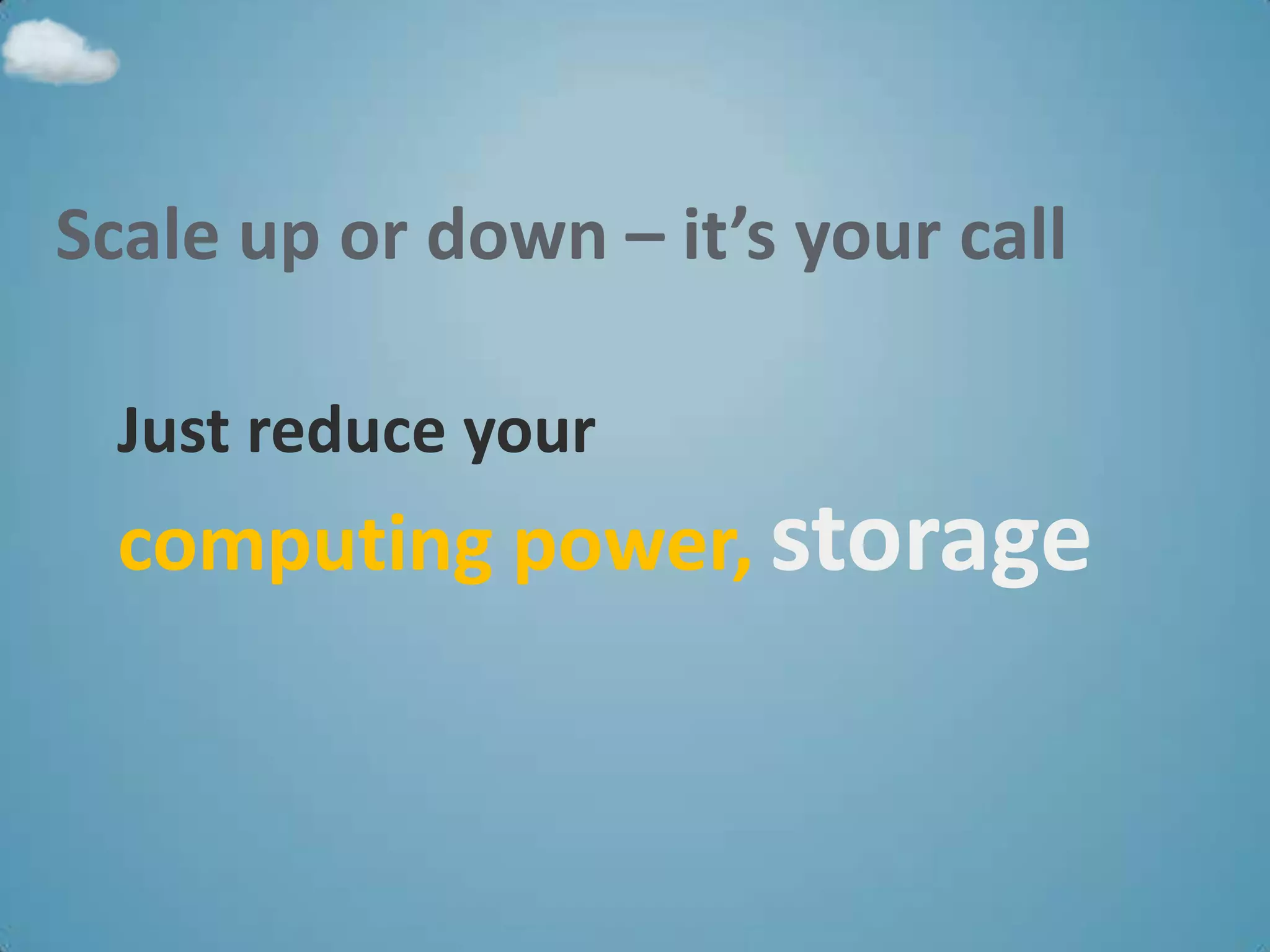 Scale up or down – it’s your call

  Just reduce your
  computing power, storage
 