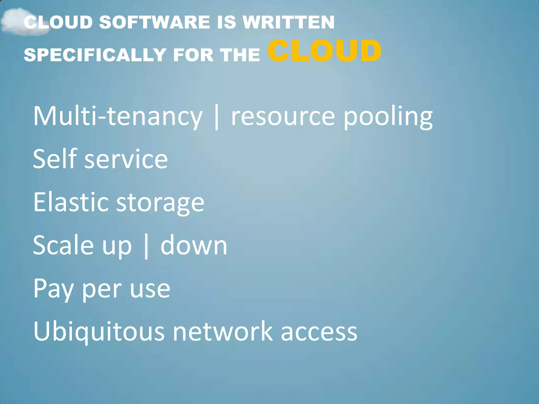 CLOUD SOFTWARE IS WRITTEN
SPECIFICALLY FOR THE   CLOUD

Multi-tenancy | resource pooling
Self service
Elastic storage
Scale up | down
Pay per use
Ubiquitous network access
 