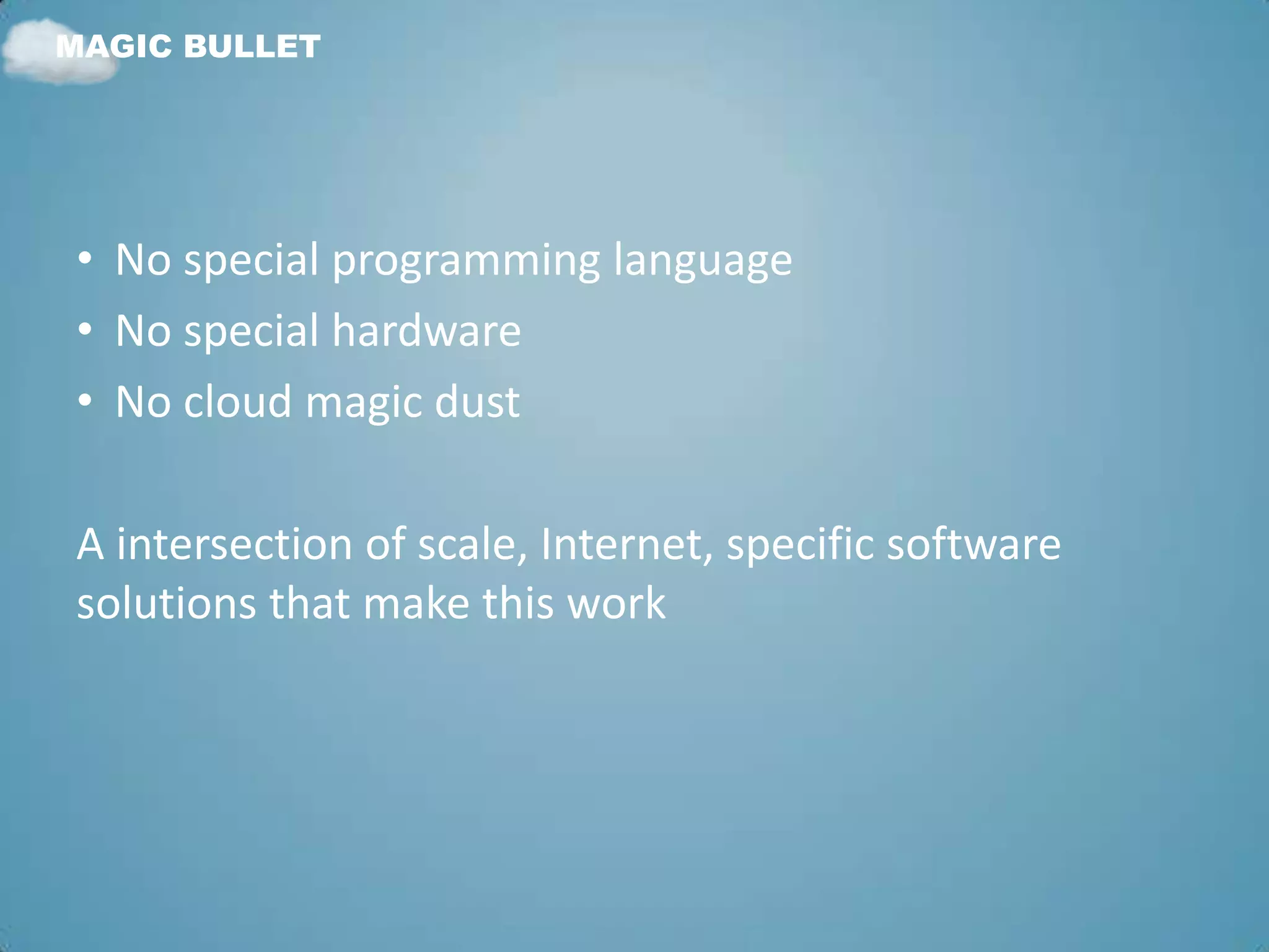 MAGIC BULLET




• No special programming language
• No special hardware
• No cloud magic dust

A intersection of scale, Internet, specific software
solutions that make this work
 