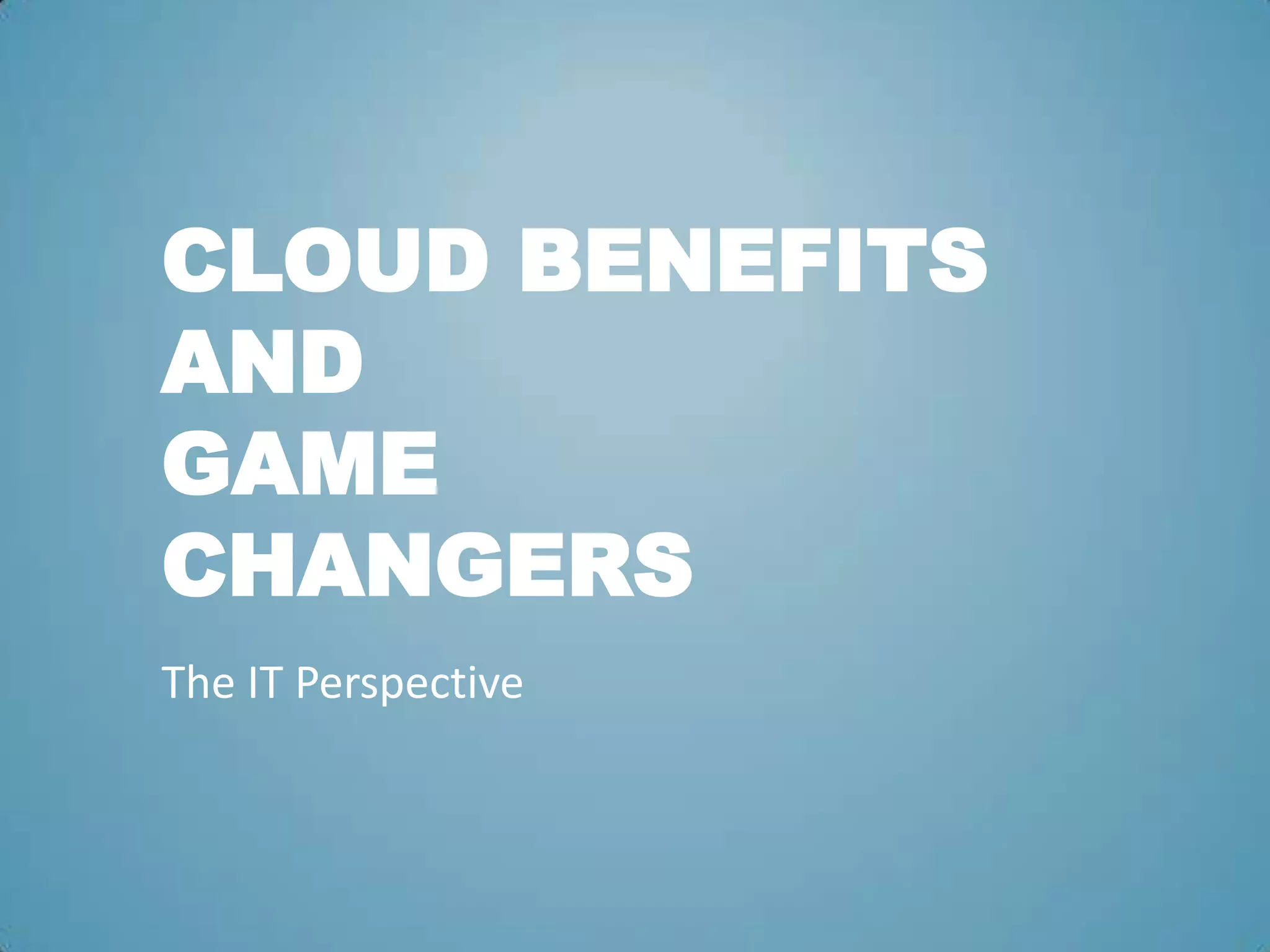 CLOUD BENEFITS
AND
GAME
CHANGERS
The IT Perspective
 