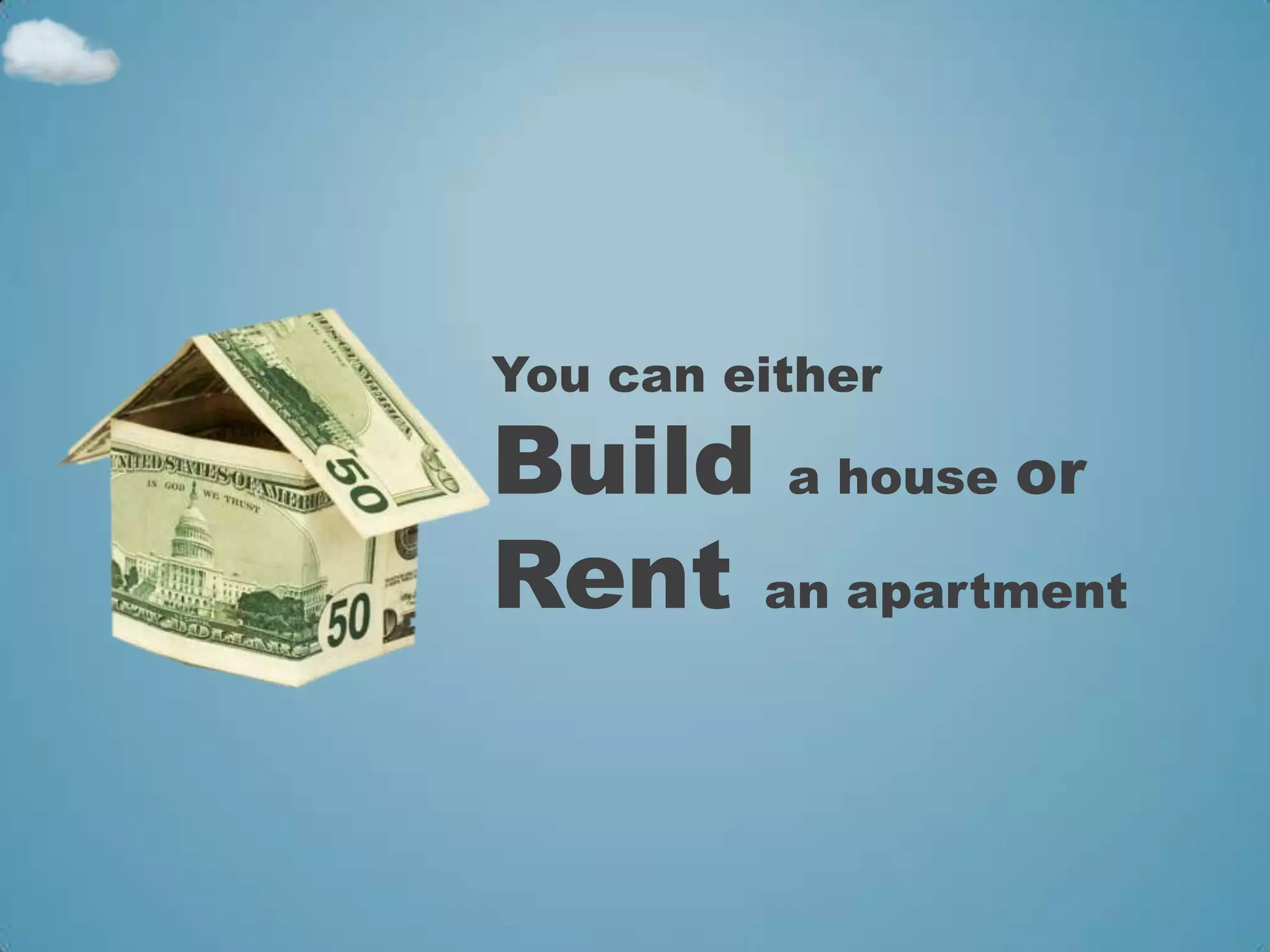 You can either

Build a house or
Rent an apartment
 