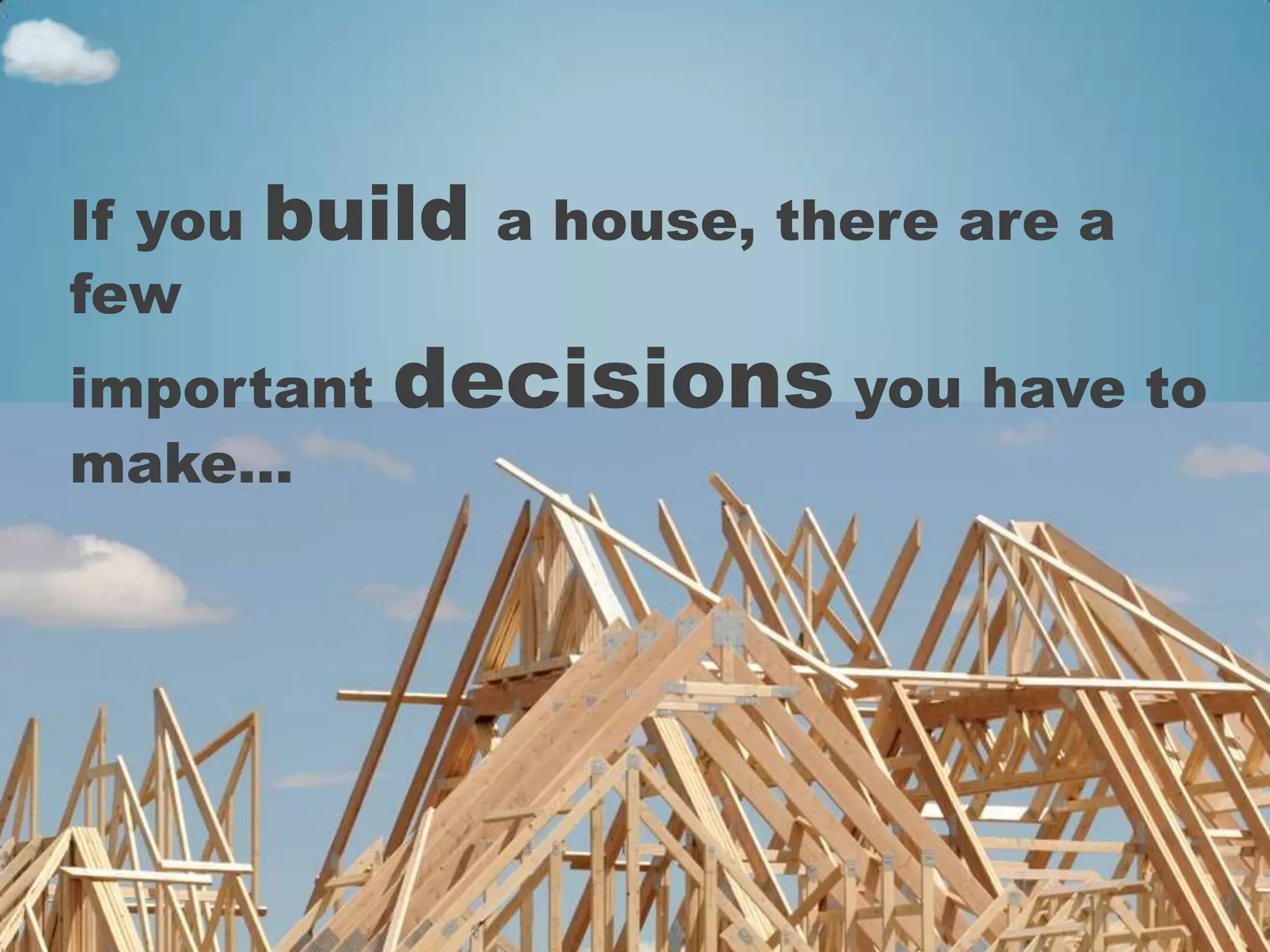 If you   build   a house, there are a
few
important   decisions you have to
make…
 