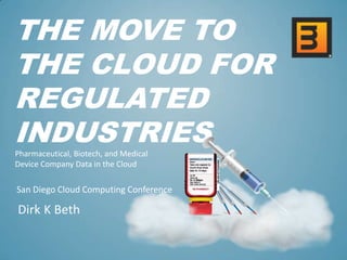 THE MOVE TO
THE CLOUD FOR
REGULATED
INDUSTRIES
Pharmaceutical, Biotech, and Medical
Device Company Data in the Cloud

San Diego Cloud Computing Conference

Dirk K Beth
 