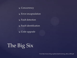  Concurrency
 Error encapsulation
 Fault detection
 Fault identification
 Code upgrade
The Big Six
From http://www.erlang.org/download/armstrong_thesis_2003.pdf
 