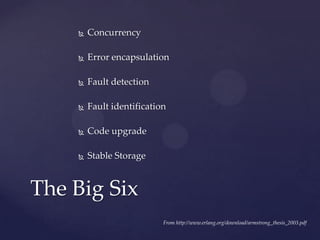  Concurrency
 Error encapsulation
 Fault detection
 Fault identification
 Code upgrade
 Stable Storage
The Big Six
From http://www.erlang.org/download/armstrong_thesis_2003.pdf
 