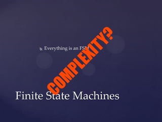  Everything is an FSM
Finite State Machines
COM
PLEXITY?
 