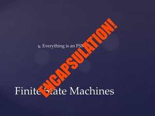  Everything is an FSM
Finite State Machines
ENCAPSULATION!
 
