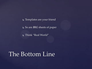  Templates are your friend
 So are BIG sheets of paper
 Think “Real World”
The Bottom Line
 