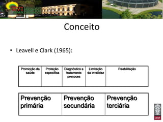 Conceito

• Leavell e Clark (1965):

    Promoção da   Proteção     Diagnóstico e    Limitação        Reabilitação
       saúde      específica    tratamento     da invalidez
                                 precoces




    Prevenção                  Prevenção                      Prevenção
    primária                   secundária                     terciária
 