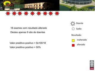 Doente

18 exames com resultado alterado          Sadio
Destes apenas 9 são de doentes
                                      Resultado:
                                           inalterado
Valor preditivo positivo = 9x100/18
                                           alterado
Valor preditivo positivo = 50%
 