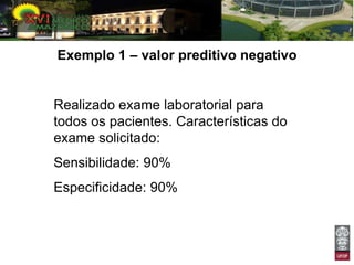 Exemplo 1 – valor preditivo negativo


Realizado exame laboratorial para
todos os pacientes. Características do
exame solicitado:
Sensibilidade: 90%
Especificidade: 90%
 