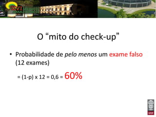 O “mito do check-up”
• Probabilidade de pelo menos um exame falso
  (12 exames)

  = (1-p) x 12 = 0,6 =   60%
 