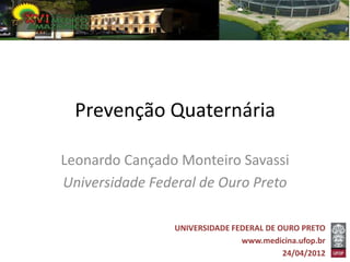 Prevenção Quaternária

Leonardo Cançado Monteiro Savassi
Universidade Federal de Ouro Preto

                UNIVERSIDADE FEDERAL DE OURO PRETO
                               www.medicina.ufop.br
                                         24/04/2012
 