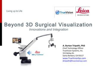Beyond 3D Surgical Visualization
         Innovations and Integration



                                A. Burton Tripathi, PhD
                                Chief Technology Officer
                                TrueVision Systems, Inc.
                                315 Bollay Dr.
                                Santa Barbara, CA 93117
                                www.TrueVisionSys.com
                                       Built to Win
                                btripathi@truevisionsys.com
 