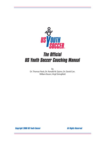 The Official
US Youth Soccer Coaching Manual
By
Dr. Thomas Fleck, Dr. Ronald W. Quinn, Dr. David Carr,
William Buren, Virgil Stringfield

Copyright 2008 US Youth Soccer

		

All Rights Reserved

 