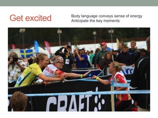 Body language conveys sense of energy
Get excited   Anticipate the key moments
 