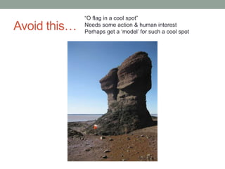 “O flag in a cool spot”
Avoid this…   Needs some action & human interest
              Perhaps get a „model‟ for such a cool spot
 