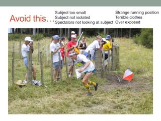 Subject too small                 Strange running position
Avoid this…   Subject not isolated              Terrible clothes
              Spectators not looking at subject Over exposed
 