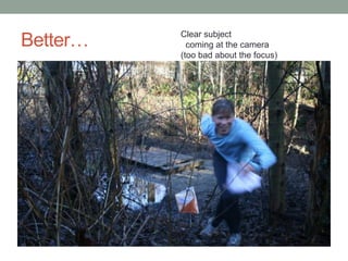 Better…   Clear subject
            coming at the camera
          (too bad about the focus)
 