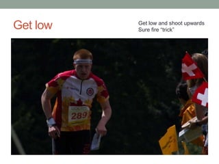 Get low   Get low and shoot upwards
          Sure fire “trick”
 