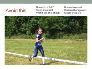 “Runner in a field”        Runner too small,
Avoid this…   Boring snap shot
              What is this shot about?
                                         Cluttered background,
                                         Closed eyes, etc
 