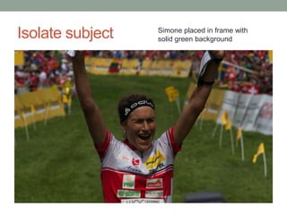 Isolate subject   Simone placed in frame with
                  solid green background
 