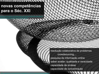 novas competências
 para o Séc. XXI
http://www.theatlantic.com/technology/archive/2012/02/kids-cognition-is-
changing-education-will-have-to-change-with-it/




                                                                               resolução colaborativa de problemas
                                                                                     crowdsourcing,...
                                                                               pesquisa de informação online
                                                                               saber avaliar: qualidade e veracidade
                                                                               capacidade de síntese
                                                                               capacidade de concentração
http://www.flickr.com/photos/28481088@N00/3430131473/sizes/o/in/photostream/
 