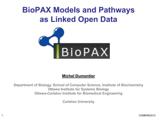 BioPAX Models and Pathways
            as Linked Open Data




                                Michel Dumontier

    Department of Biology, School of Computer Science, Institute of Biochemistry
                       Ottawa Institute for Systems Biology
               Ottawa-Carleton Institute for Biomedical Engineering

                                Carleton University


1                                                                            COMBINE2012
 