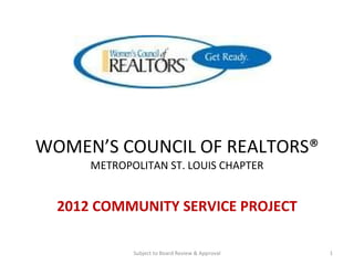 WOMEN’S COUNCIL OF REALTORS® METROPOLITAN ST. LOUIS CHAPTER 2012 COMMUNITY SERVICE PROJECT Subject to Board Review & Approval 
