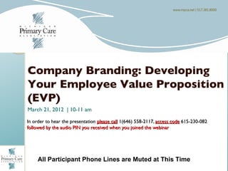 Welcome To The Webinar…




Company Branding: Developing
Your Employee Value Proposition
(EVP)
March 21, 2012 | 10-11 am

In order to hear the presentation please call 1(646) 558-2117, access code 615-230-082
followed by the audio PIN you received when you joined the webinar




     All Participant Phone Lines are Muted at This Time
 