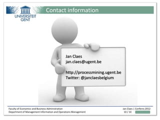 Contact information




                                             Jan Claes
                                             jan.claes@ugent.be

                                             http://processmining.ugent.be
                                             Twitter: @janclaesbelgium




Faculty of Economics and Business Administration                             Jan Claes | Confenis 2012
Department of Management Information and Operations Management                10 / 10
 