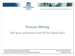 FACULTY OF ECONOMICS AND BUSINESS ADMINISTRATION




                                     Process Mining
          Get your processes out of the black box!




Faculty of Economics and Business Administration                                        Jan Claes | Confenis DC 2012
Department of Management Information and Operations Management                                   21 September, 2012
 