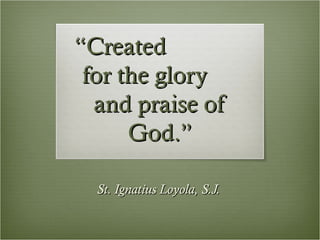 “Created
 for the glory
  and praise of
      God.”

  St. Ignatius Loyola, S.J.
 