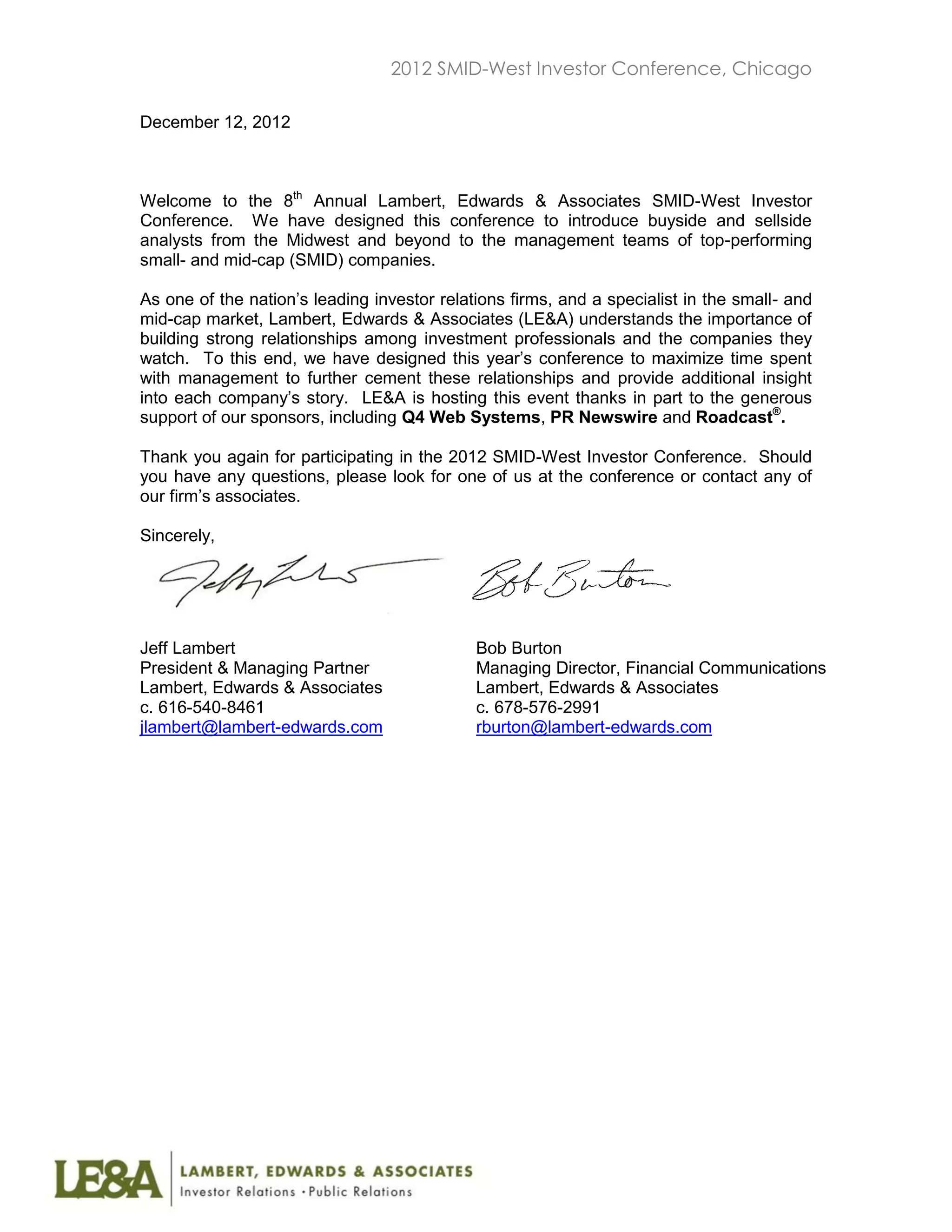 2012 SMID-West Investor Conference, Chicago

December 12, 2012



Welcome to the 8th Annual Lambert, Edwards & Associates SMID-West Investor
Conference. We have designed this conference to introduce buyside and sellside
analysts from the Midwest and beyond to the management teams of top-performing
small- and mid-cap (SMID) companies.

As one of the nation’s leading investor relations firms, and a specialist in the small- and
mid-cap market, Lambert, Edwards & Associates (LE&A) understands the importance of
building strong relationships among investment professionals and the companies they
watch. To this end, we have designed this year’s conference to maximize time spent
with management to further cement these relationships and provide additional insight
into each company’s story. LE&A is hosting this event thanks in part to the generous
support of our sponsors, including Q4 Web Systems, PR Newswire and Roadcast®.

Thank you again for participating in the 2012 SMID-West Investor Conference. Should
you have any questions, please look for one of us at the conference or contact any of
our firm’s associates.

Sincerely,




Jeff Lambert                                 Bob Burton
President & Managing Partner                 Managing Director, Financial Communications
Lambert, Edwards & Associates                Lambert, Edwards & Associates
c. 616-540-8461                              c. 678-576-2991
jlambert@lambert-edwards.com                 rburton@lambert-edwards.com
 
