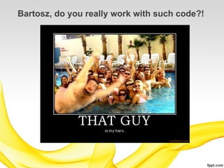 Bartosz, do you really work with such code?!
 