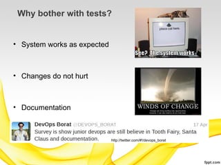 Why bother with tests?


• System works as expected



• Changes do not hurt



• Documentation



                             http://twitter.com/#!/devops_borat
 