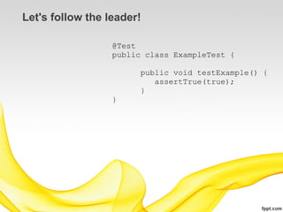 Let's follow the leader!

                  @Test
                  public class ExampleTest {

                        public void testExample() {
                           assertTrue(true);
                        }
                  }
 