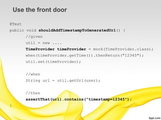 Use the front door

@Test
public void shouldAddTimestampToGeneratedUrl() {
        //given
        util = new ....
        TimeProvider timeProvider = mock(TimeProvider.class);
        when(timeProvider.getTime()).thenReturn("12345");
        util.set(timeProvider);


        //when
        String url = util.getUrl(user);


        //then
        assertThat(url).contains("timestamp=12345");
}
 