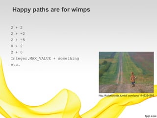 Happy paths are for wimps

2 + 2
2 + -2
2 + -5
0 + 2
2 + 0
Integer.MAX_VALUE + something
etc.




                                http://kidskidskids.tumblr.com/post/1145294997
 