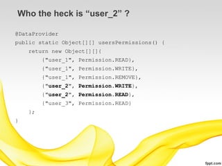 Who the heck is “user_2” ?

@DataProvider
public static Object[][] usersPermissions() {
    return new Object[][]{
         {"user_1", Permission.READ},
         {"user_1", Permission.WRITE},
         {"user_1", Permission.REMOVE},
         {"user_2", Permission.WRITE},
         {"user_2", Permission.READ},
         {"user_3", Permission.READ}
    };
}
 