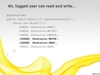 Ah, logged user can read and write...

@DataProvider
public static Object[][] usersPermissions() {
    return new Object[][]{
         {ADMIN, Permission.READ},
         {ADMIN, Permission.WRITE},
         {ADMIN, Permission.REMOVE},
         {LOGGED, Permission.WRITE},
         {LOGGED, Permission.READ},
         {GUEST, Permission.READ}
    };
}
 