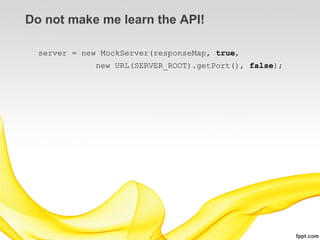 Do not make me learn the API!

  server = new MockServer(responseMap, true,
              new URL(SERVER_ROOT).getPort(), false);
 