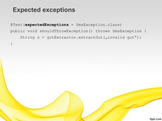 Expected exceptions

@Test(expectedExceptions = SmsException.class)
public void shouldThrowException() throws SmsException {
    String s = gutExtractor.extractGut(„invalid gut”);
}
 