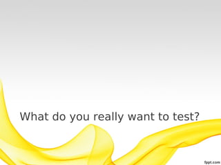 What do you really want to test?
 
