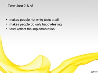 Test-last? No!


• makes people not write tests at all
• makes people do only happy-testing
• tests reflect the implementation
 
