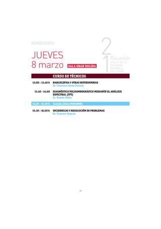 JUEVES
8 marzo                     SALA GRAN DOLINA


                  CURSO DE TÉCNICOS
13.00 - 13.40 h   NARCOLEPSIA Y OTRAS HIPERSOMNIAS
                  Dr. Francisco Javier Puertas

 13.40 - 14.00    DIAGNÓSTICO POLISOMNOGRÁFICO MEDIANTE EL ANÁLISIS
                  ESPECTRAL (FFT)
                  Dr. Ramón Rubio

14.00 - 15.30 h   Comida (SALA MIRADOR)

15.30 - 16.00 h   INCIDENCIAS Y RESOLUCIÓN DE PROBLEMAS
                  Dr. Francesc Segarra




                                    10
 