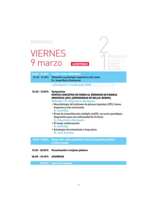 VIERNES
9 marzo                               AUDITORIO


14.00 - 15.30 h    Comida (SALA MIRADOR)
 14.30 - 15.10 h   Telemática y patología respiratoria del sueño
                   Dr. Josep Maria Montserrat
                    Sala Atapuerca 1: Comida grupo CEAMS

15.30 - 17.00 h    Symposium
                   NUEVOS CONCEPTOS EN TORNO AL SÍNDROME DE PIERNAS
                   INQUIETAS (SPI) (ENFERMEDAD DE WILLIS-EKBOM)
                   Moderador: Dr. Diego García-Borreguero

                     dopamina y vías neuronales
                     Dr. David Rye


                     Dr. Diego García-Borreguero

                     Dr. David Rye

                     Dr. Juan José Poza

17.00 - 17.30 h    Pausa café, visita pantallas virtuales y paneles pósters
                   y visita stands

17.30 - 18.00 h    Presentación 4 mejores pósters

18.00 - 19.30 h    ASAMBLEA

        21.30 h    Cena del congreso




                                          12
 