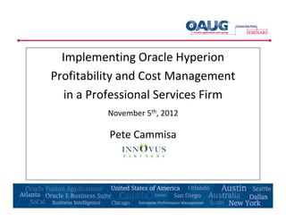 Implementing Oracle Hyperion
Profitability and Cost Management
   in a Professional Services Firm
          November 5th, 2012

          Pete Cammisa
 