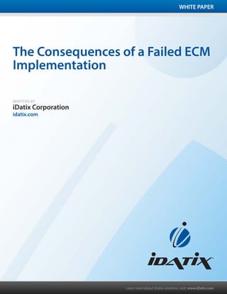 WHITE PAPER




The Consequences of a Failed ECM
Implementation

WRITTEN BY
iDatix Corporation
idatix.com




                     Learn more about iDatix solutions, visit: www.iDatix.com
 